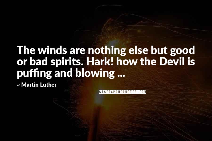 Martin Luther Quotes: The winds are nothing else but good or bad spirits. Hark! how the Devil is puffing and blowing ...