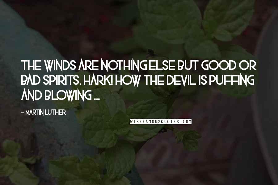 Martin Luther Quotes: The winds are nothing else but good or bad spirits. Hark! how the Devil is puffing and blowing ...