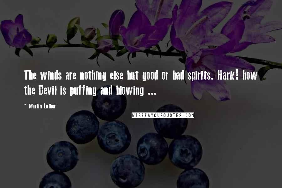 Martin Luther Quotes: The winds are nothing else but good or bad spirits. Hark! how the Devil is puffing and blowing ...