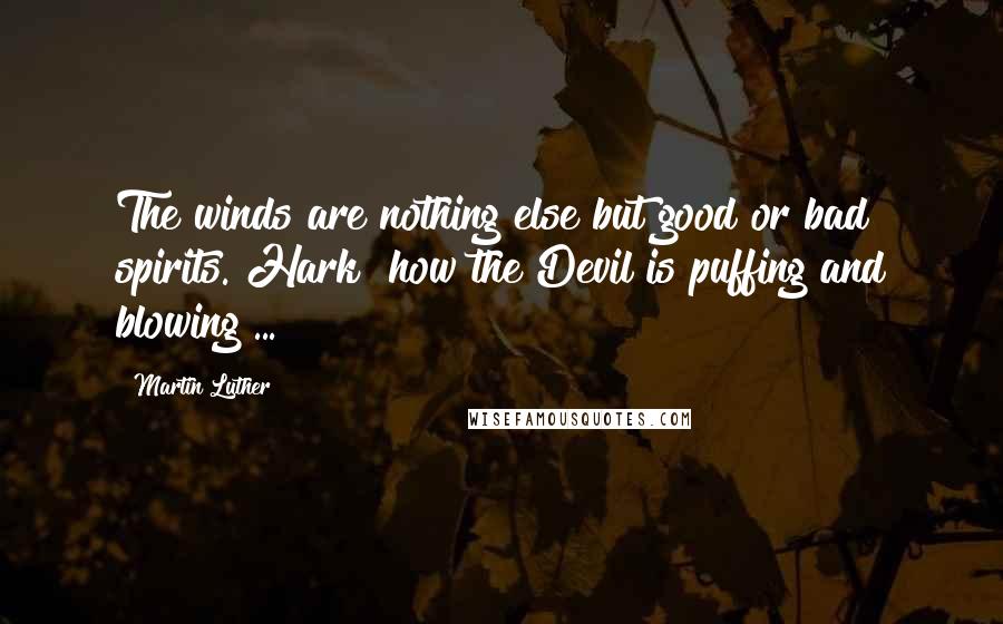 Martin Luther Quotes: The winds are nothing else but good or bad spirits. Hark! how the Devil is puffing and blowing ...