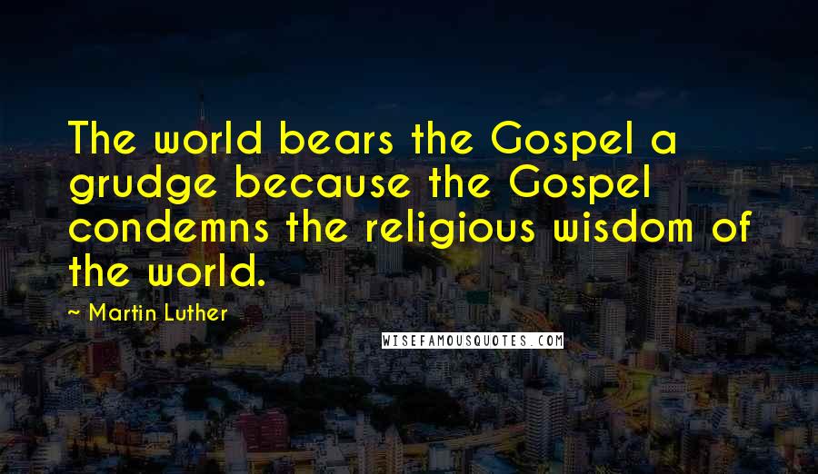 Martin Luther Quotes: The world bears the Gospel a grudge because the Gospel condemns the religious wisdom of the world.