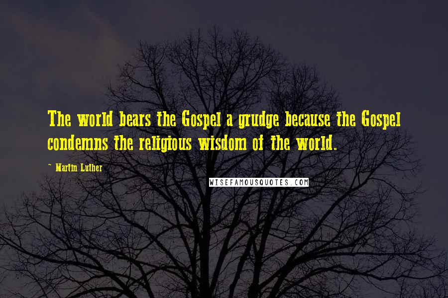 Martin Luther Quotes: The world bears the Gospel a grudge because the Gospel condemns the religious wisdom of the world.