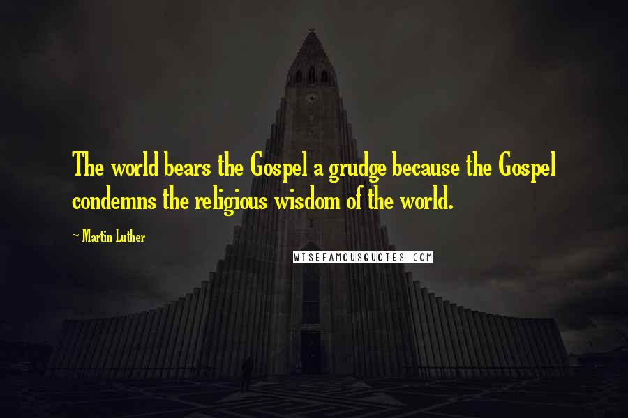 Martin Luther Quotes: The world bears the Gospel a grudge because the Gospel condemns the religious wisdom of the world.