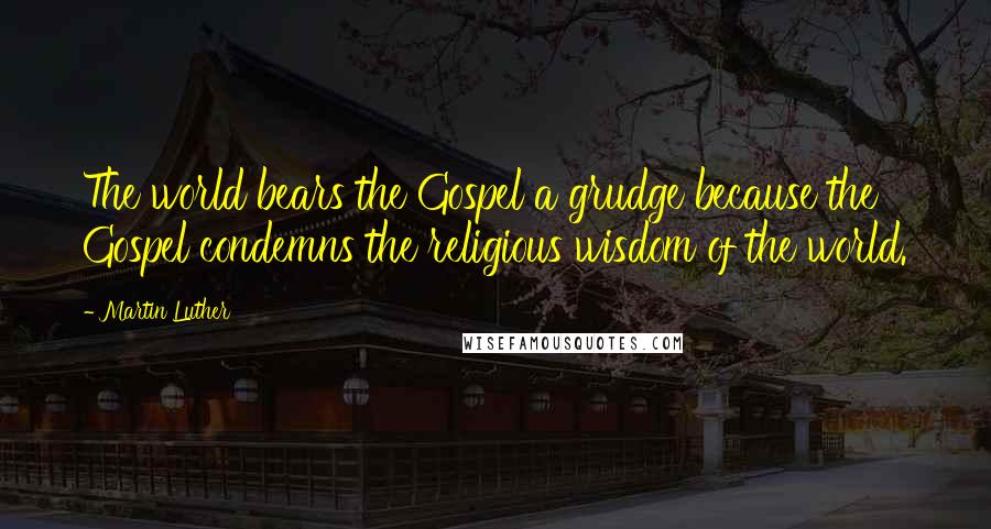 Martin Luther Quotes: The world bears the Gospel a grudge because the Gospel condemns the religious wisdom of the world.