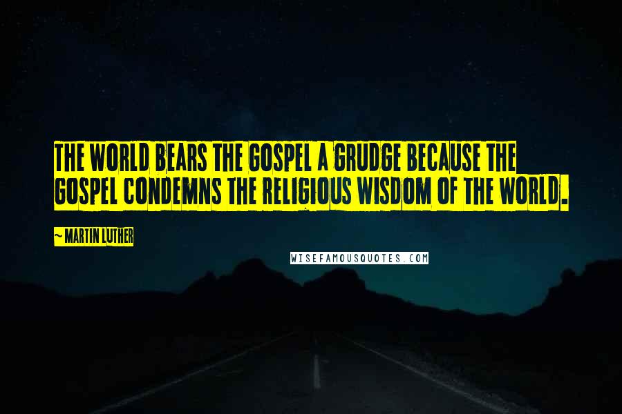 Martin Luther Quotes: The world bears the Gospel a grudge because the Gospel condemns the religious wisdom of the world.