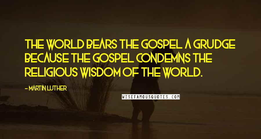 Martin Luther Quotes: The world bears the Gospel a grudge because the Gospel condemns the religious wisdom of the world.