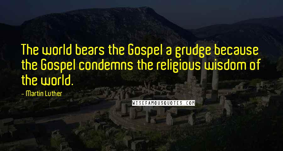 Martin Luther Quotes: The world bears the Gospel a grudge because the Gospel condemns the religious wisdom of the world.