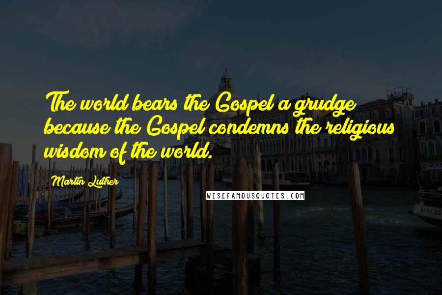 Martin Luther Quotes: The world bears the Gospel a grudge because the Gospel condemns the religious wisdom of the world.