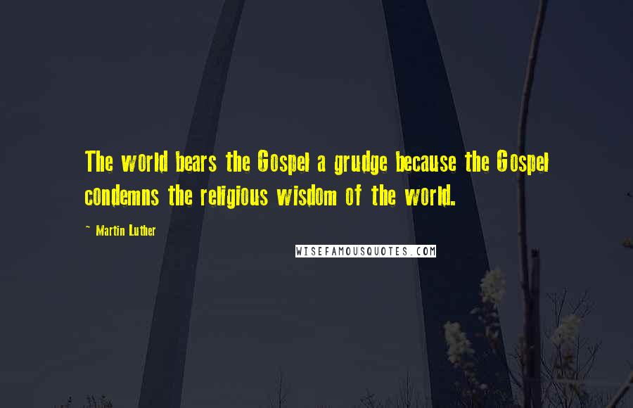 Martin Luther Quotes: The world bears the Gospel a grudge because the Gospel condemns the religious wisdom of the world.