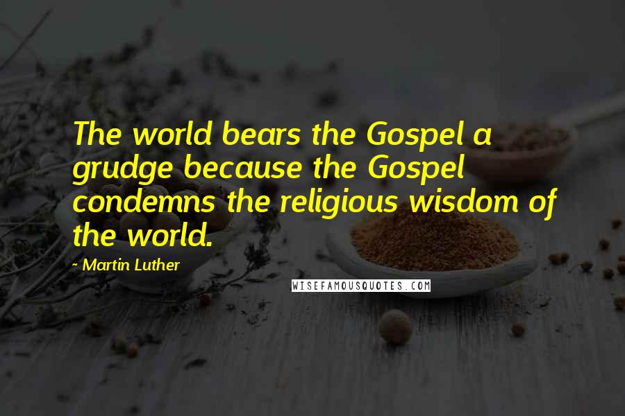 Martin Luther Quotes: The world bears the Gospel a grudge because the Gospel condemns the religious wisdom of the world.