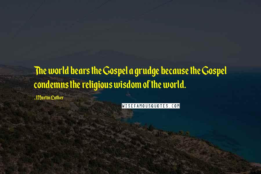 Martin Luther Quotes: The world bears the Gospel a grudge because the Gospel condemns the religious wisdom of the world.