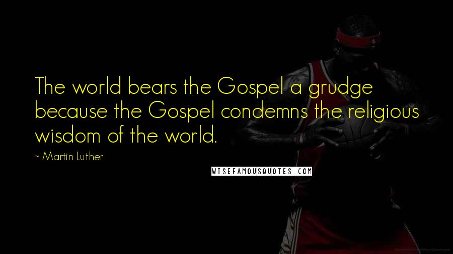 Martin Luther Quotes: The world bears the Gospel a grudge because the Gospel condemns the religious wisdom of the world.