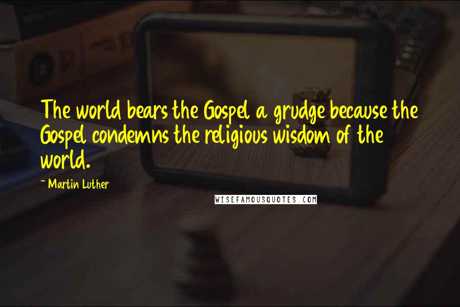 Martin Luther Quotes: The world bears the Gospel a grudge because the Gospel condemns the religious wisdom of the world.