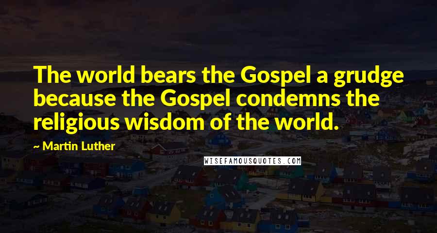 Martin Luther Quotes: The world bears the Gospel a grudge because the Gospel condemns the religious wisdom of the world.