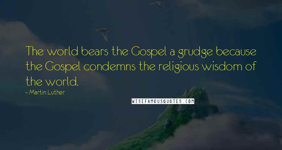 Martin Luther Quotes: The world bears the Gospel a grudge because the Gospel condemns the religious wisdom of the world.