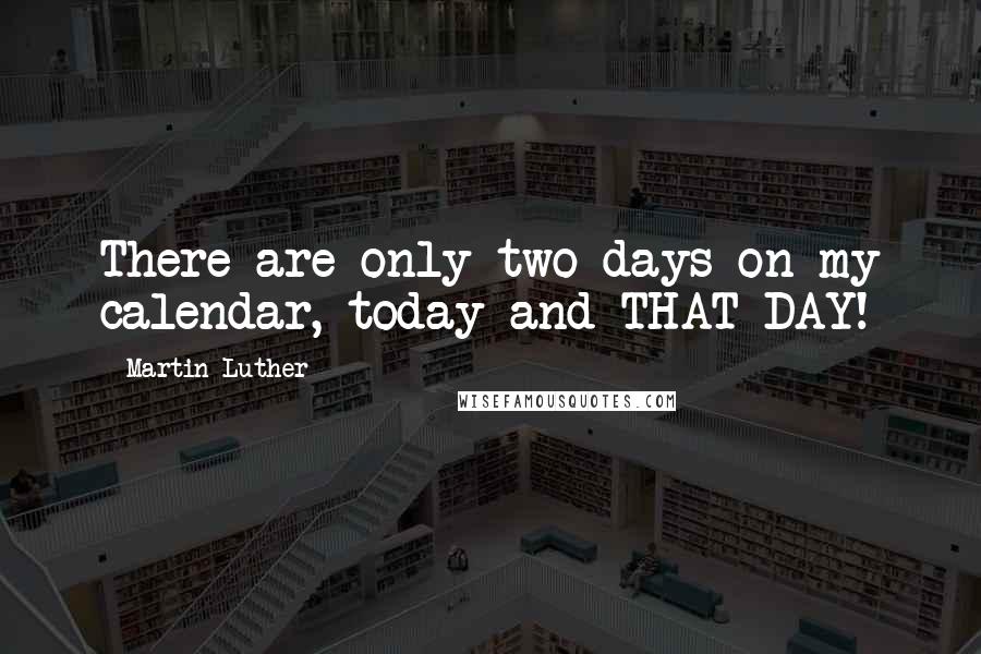 Martin Luther Quotes: There are only two days on my calendar, today and THAT DAY!