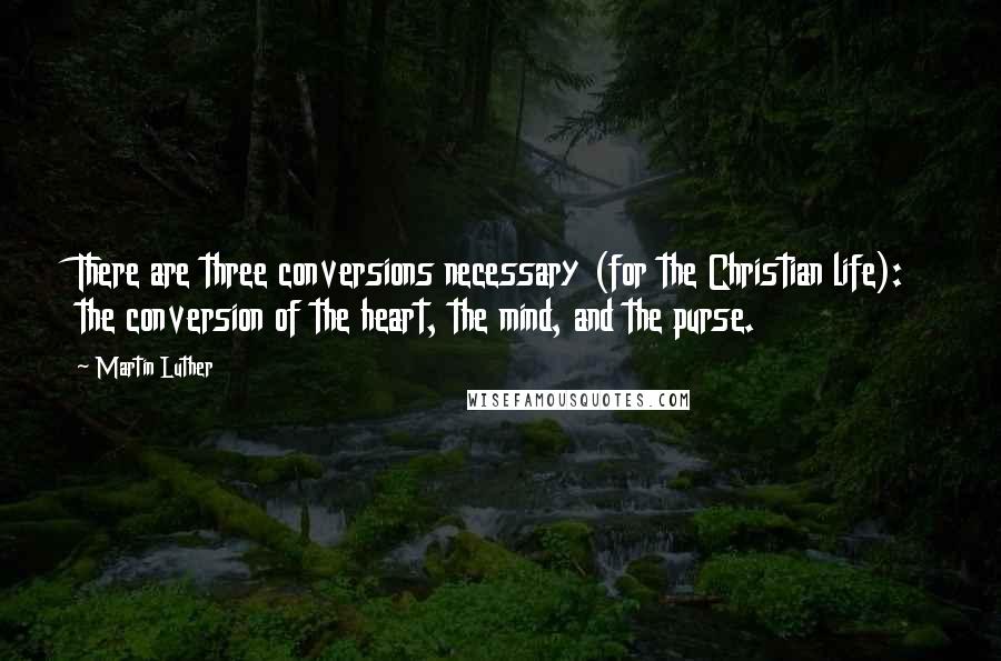 Martin Luther Quotes: There are three conversions necessary (for the Christian life): the conversion of the heart, the mind, and the purse.