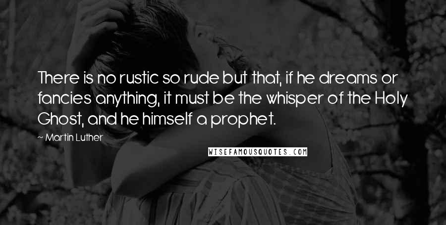 Martin Luther Quotes: There is no rustic so rude but that, if he dreams or fancies anything, it must be the whisper of the Holy Ghost, and he himself a prophet.