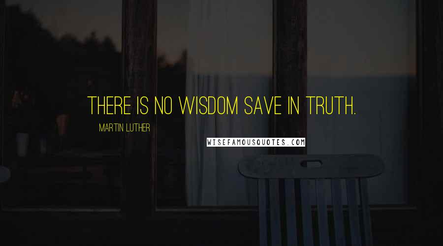 Martin Luther Quotes: There is no wisdom save in truth.