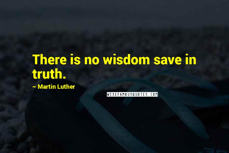 Martin Luther Quotes: There is no wisdom save in truth.