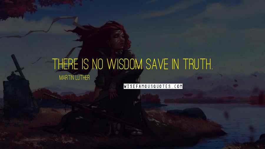 Martin Luther Quotes: There is no wisdom save in truth.