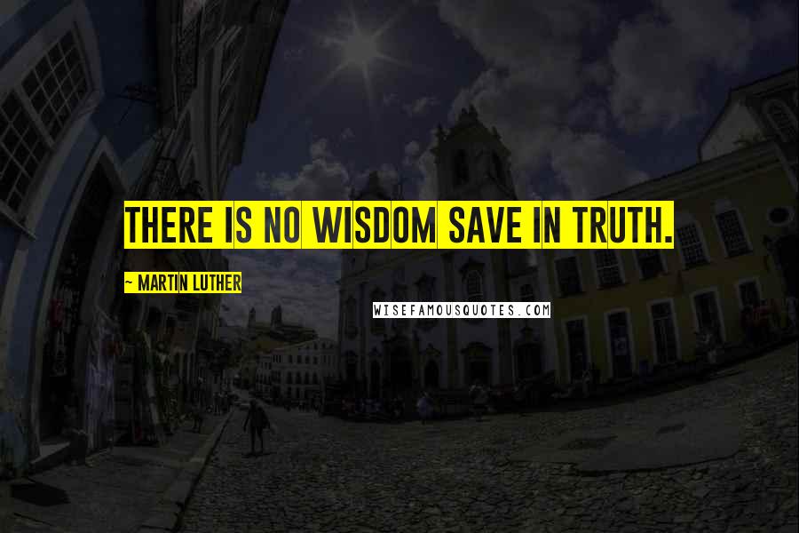 Martin Luther Quotes: There is no wisdom save in truth.