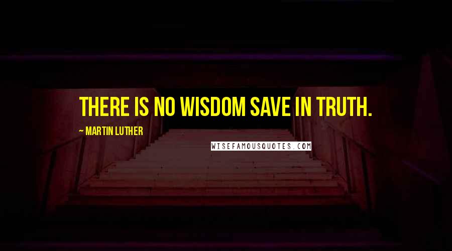 Martin Luther Quotes: There is no wisdom save in truth.