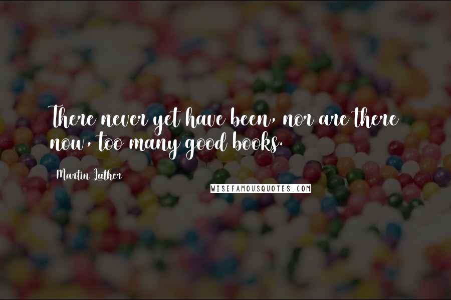 Martin Luther Quotes: There never yet have been, nor are there now, too many good books.