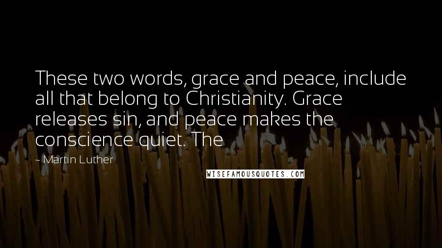 Martin Luther Quotes: These two words, grace and peace, include all that belong to Christianity. Grace releases sin, and peace makes the conscience quiet. The