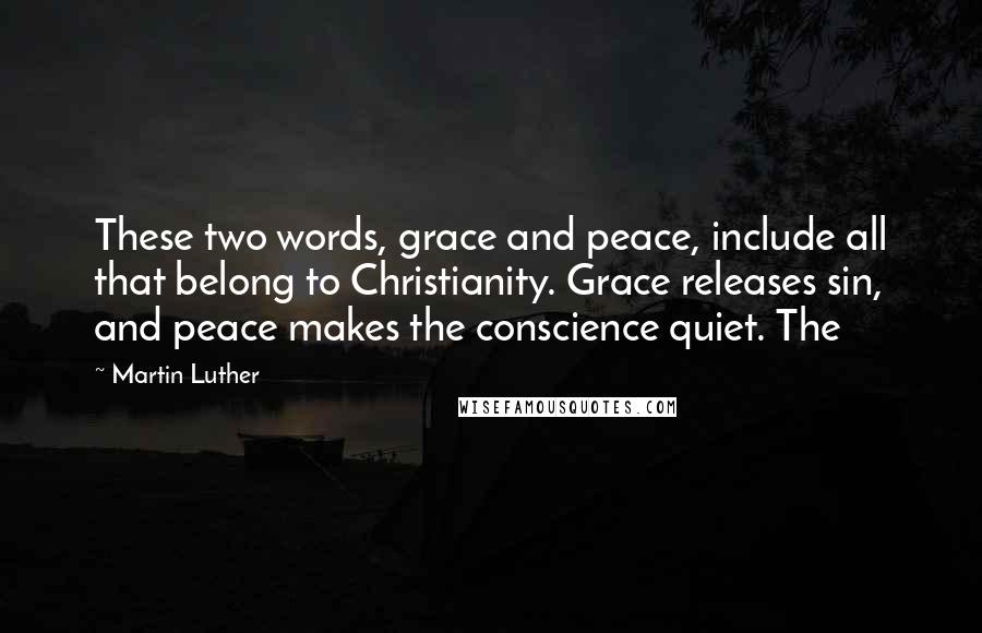 Martin Luther Quotes: These two words, grace and peace, include all that belong to Christianity. Grace releases sin, and peace makes the conscience quiet. The