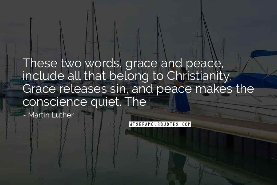 Martin Luther Quotes: These two words, grace and peace, include all that belong to Christianity. Grace releases sin, and peace makes the conscience quiet. The