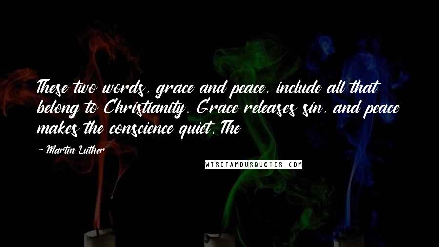 Martin Luther Quotes: These two words, grace and peace, include all that belong to Christianity. Grace releases sin, and peace makes the conscience quiet. The