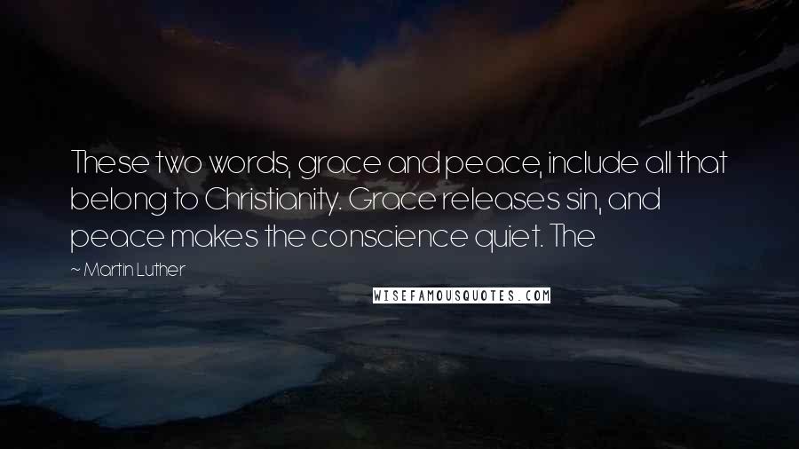 Martin Luther Quotes: These two words, grace and peace, include all that belong to Christianity. Grace releases sin, and peace makes the conscience quiet. The