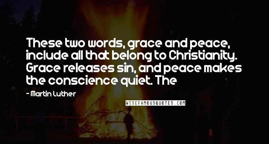 Martin Luther Quotes: These two words, grace and peace, include all that belong to Christianity. Grace releases sin, and peace makes the conscience quiet. The