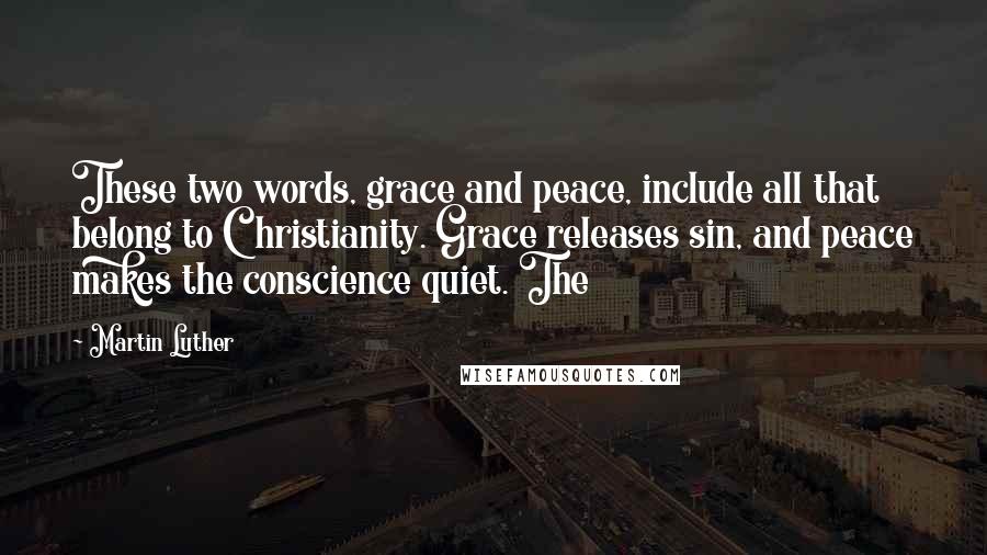 Martin Luther Quotes: These two words, grace and peace, include all that belong to Christianity. Grace releases sin, and peace makes the conscience quiet. The