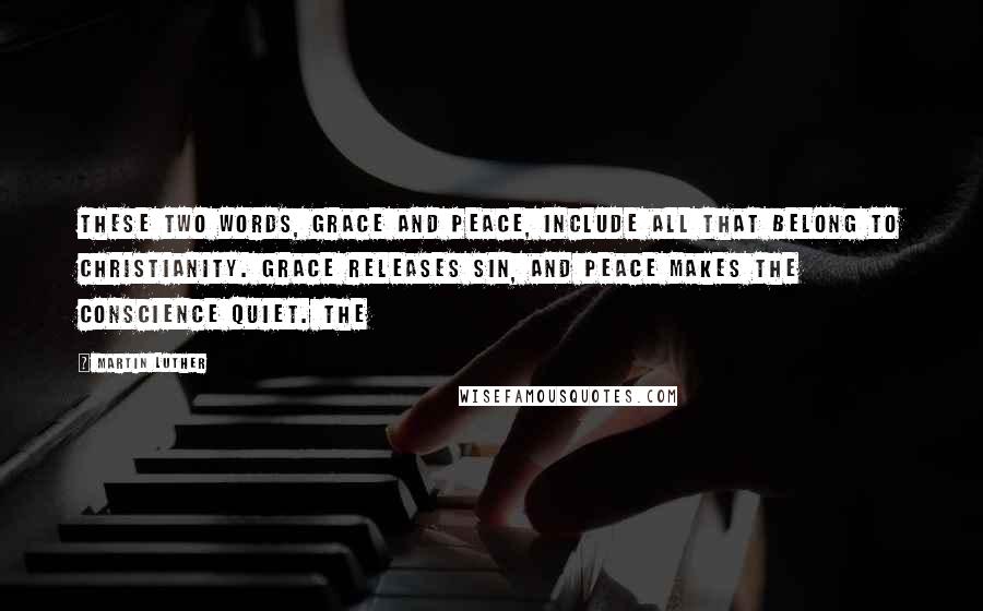 Martin Luther Quotes: These two words, grace and peace, include all that belong to Christianity. Grace releases sin, and peace makes the conscience quiet. The