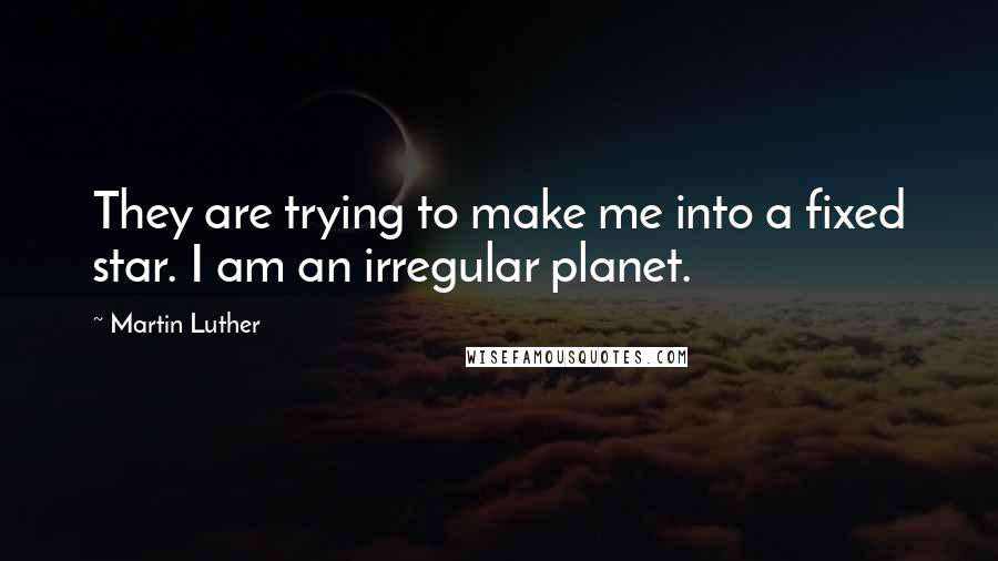 Martin Luther Quotes: They are trying to make me into a fixed star. I am an irregular planet.