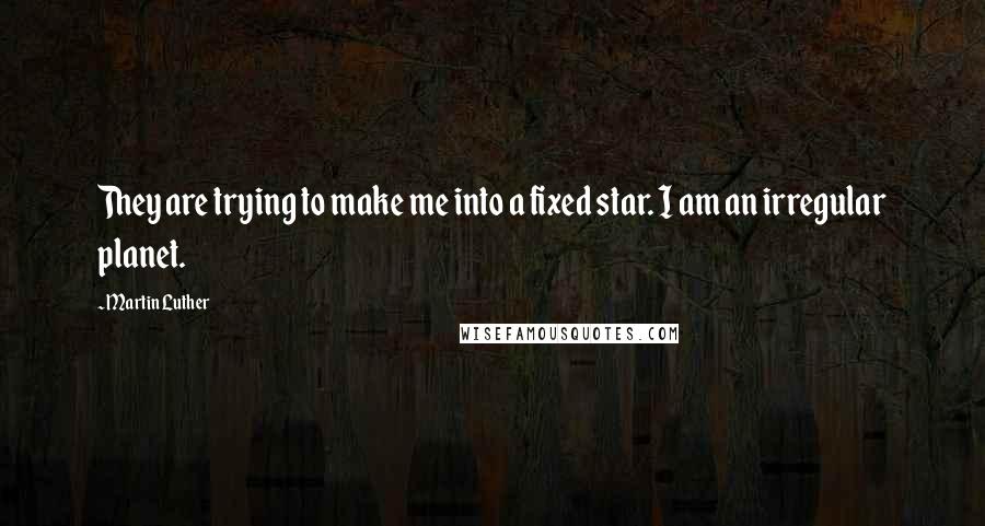 Martin Luther Quotes: They are trying to make me into a fixed star. I am an irregular planet.