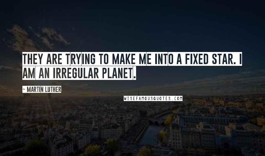 Martin Luther Quotes: They are trying to make me into a fixed star. I am an irregular planet.