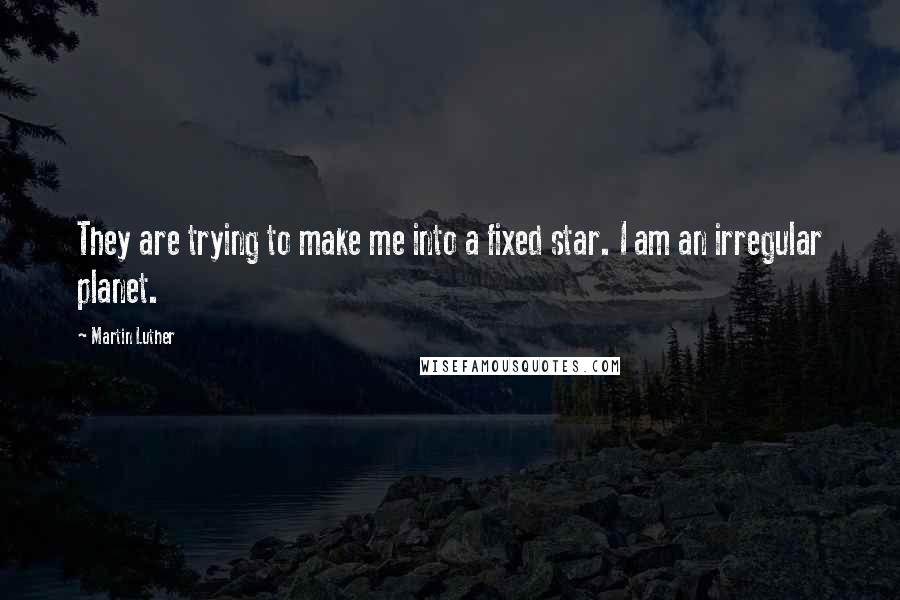 Martin Luther Quotes: They are trying to make me into a fixed star. I am an irregular planet.