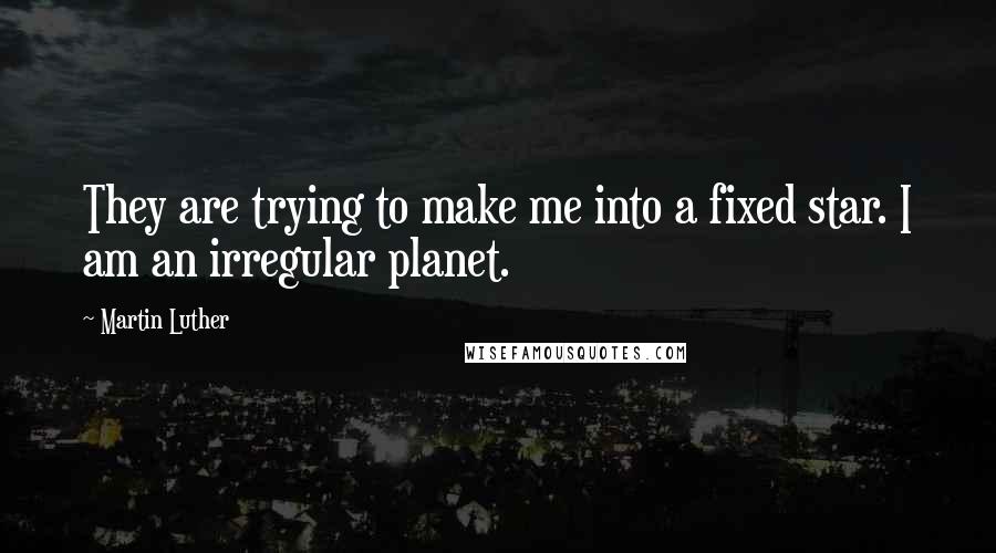 Martin Luther Quotes: They are trying to make me into a fixed star. I am an irregular planet.