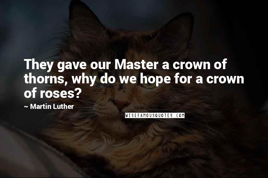 Martin Luther Quotes: They gave our Master a crown of thorns, why do we hope for a crown of roses?