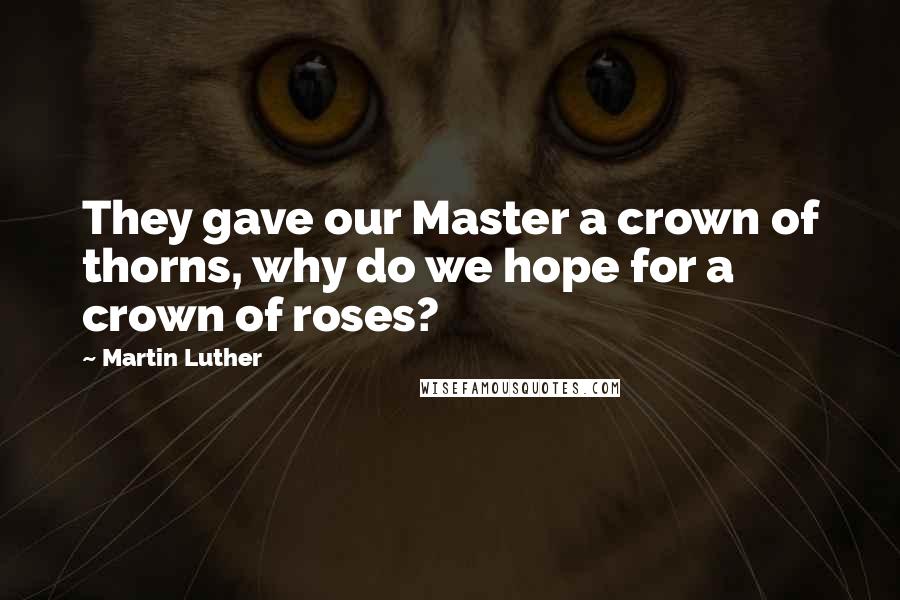 Martin Luther Quotes: They gave our Master a crown of thorns, why do we hope for a crown of roses?