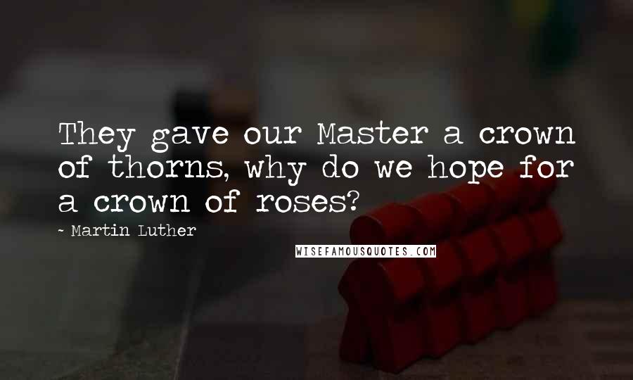 Martin Luther Quotes: They gave our Master a crown of thorns, why do we hope for a crown of roses?