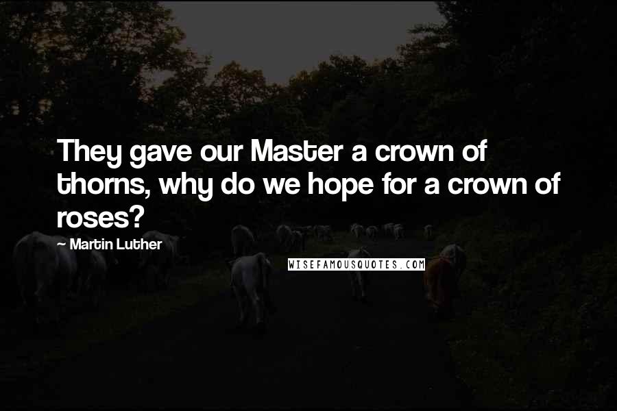Martin Luther Quotes: They gave our Master a crown of thorns, why do we hope for a crown of roses?