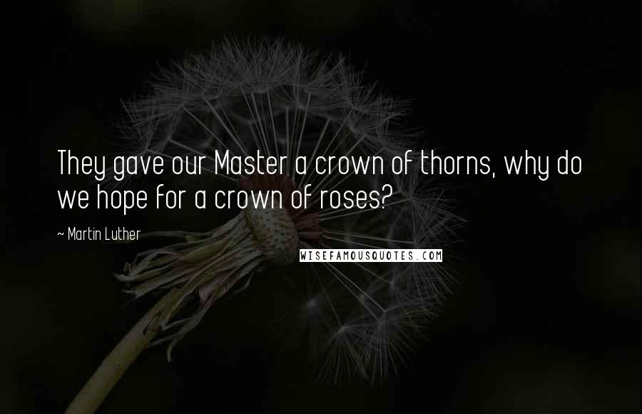 Martin Luther Quotes: They gave our Master a crown of thorns, why do we hope for a crown of roses?