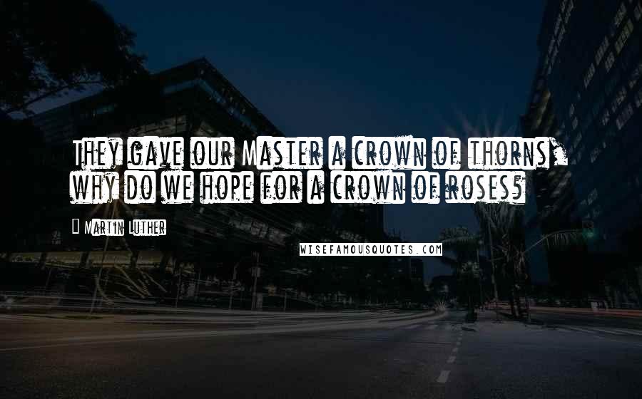 Martin Luther Quotes: They gave our Master a crown of thorns, why do we hope for a crown of roses?