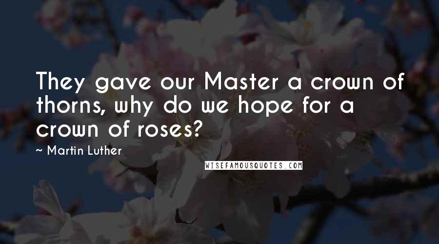 Martin Luther Quotes: They gave our Master a crown of thorns, why do we hope for a crown of roses?
