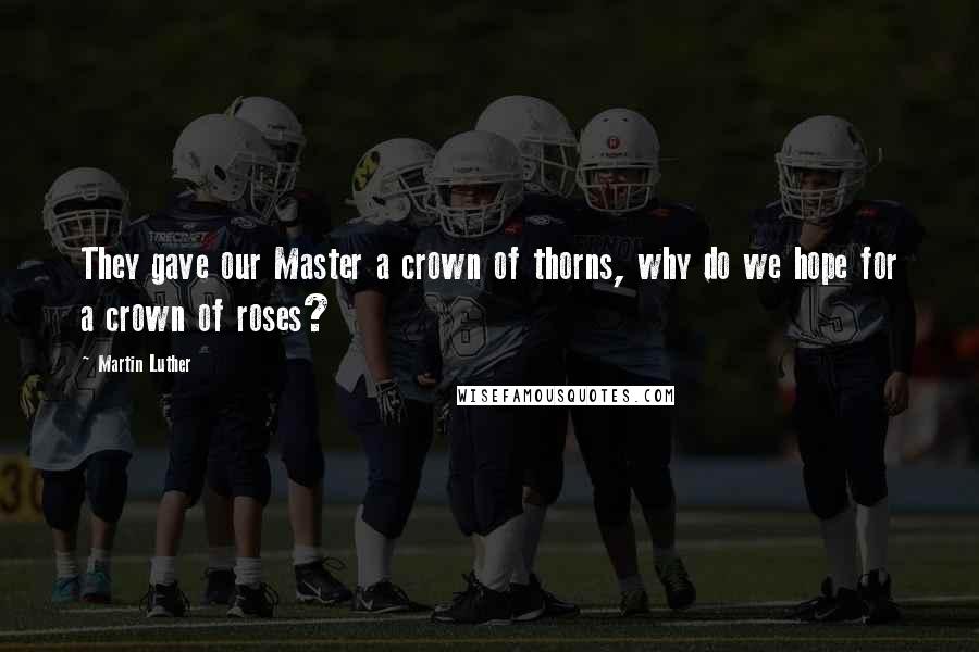 Martin Luther Quotes: They gave our Master a crown of thorns, why do we hope for a crown of roses?