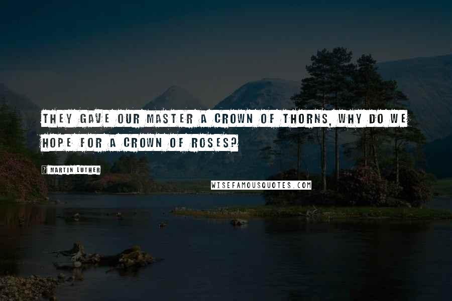 Martin Luther Quotes: They gave our Master a crown of thorns, why do we hope for a crown of roses?